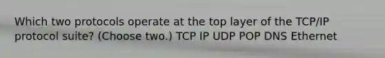 Which two protocols operate at the top layer of the TCP/IP protocol suite? (Choose two.) TCP IP UDP POP DNS Ethernet