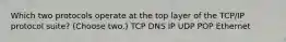 Which two protocols operate at the top layer of the TCP/IP protocol suite? (Choose two.) TCP DNS IP UDP POP Ethernet