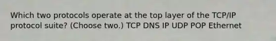 Which two protocols operate at the top layer of the TCP/IP protocol suite? (Choose two.) TCP DNS IP UDP POP Ethernet