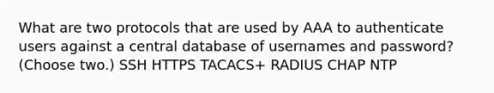 What are two protocols that are used by AAA to authenticate users against a central database of usernames and password? (Choose two.) SSH HTTPS TACACS+ RADIUS CHAP NTP