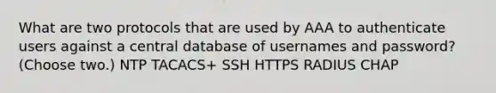 What are two protocols that are used by AAA to authenticate users against a central database of usernames and password? (Choose two.) NTP TACACS+ SSH HTTPS RADIUS CHAP