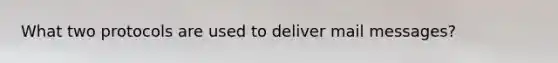 What two protocols are used to deliver mail messages?