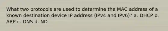 What two protocols are used to determine the MAC address of a known destination device IP address (IPv4 and IPv6)? a. DHCP b. ARP c. DNS d. ND