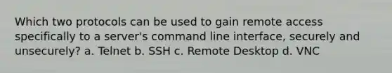 Which two protocols can be used to gain remote access specifically to a server's command line interface, securely and unsecurely? a. ​Telnet b. ​SSH c. ​Remote Desktop d. ​VNC