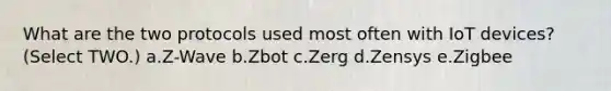 What are the two protocols used most often with IoT devices? (Select TWO.) a.Z-Wave b.Zbot c.Zerg d.Zensys e.Zigbee