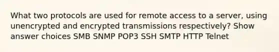 What two protocols are used for remote access to a server, using unencrypted and encrypted transmissions respectively? Show answer choices SMB SNMP POP3 SSH SMTP HTTP Telnet