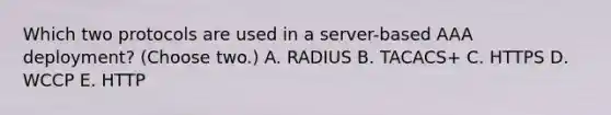 Which two protocols are used in a server-based AAA deployment? (Choose two.) A. RADIUS B. TACACS+ C. HTTPS D. WCCP E. HTTP