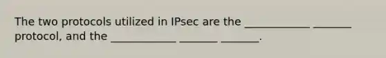 The two protocols utilized in IPsec are the ____________ _______ protocol, and the ____________ _______ _______.