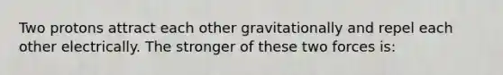 Two protons attract each other gravitationally and repel each other electrically. The stronger of these two forces is: