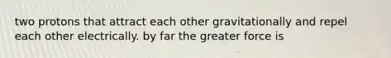 two protons that attract each other gravitationally and repel each other electrically. by far the greater force is