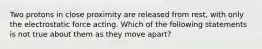 Two protons in close proximity are released from rest, with only the electrostatic force acting. Which of the following statements is not true about them as they move apart?