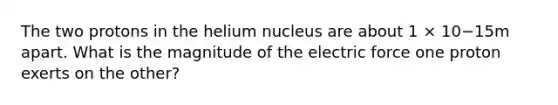 The two protons in the helium nucleus are about 1 × 10−15m apart. What is the magnitude of the electric force one proton exerts on the other?