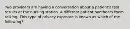 Two providers are having a conversation about a patient's test results at the nursing station. A different patient overhears them talking. This type of privacy exposure is known as which of the following?