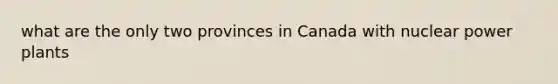 what are the only two provinces in Canada with nuclear power plants