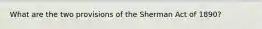 What are the two provisions of the Sherman Act of 1890?