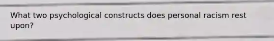 What two psychological constructs does personal racism rest upon?