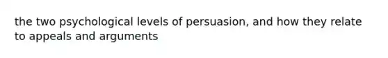 the two psychological levels of persuasion, and how they relate to appeals and arguments