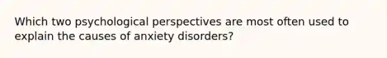 Which two psychological perspectives are most often used to explain the causes of anxiety disorders?