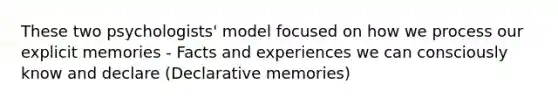 These two psychologists' model focused on how we process our explicit memories - Facts and experiences we can consciously know and declare (Declarative memories)