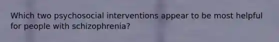 Which two psychosocial interventions appear to be most helpful for people with schizophrenia?