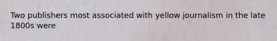 Two publishers most associated with yellow journalism in the late 1800s were