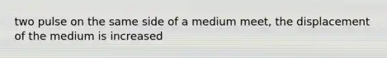 two pulse on the same side of a medium meet, the displacement of the medium is increased