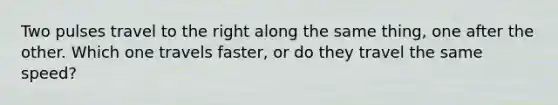 Two pulses travel to the right along the same thing, one after the other. Which one travels faster, or do they travel the same speed?