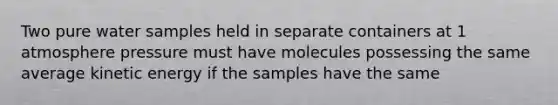 Two pure water samples held in separate containers at 1 atmosphere pressure must have molecules possessing the same average kinetic energy if the samples have the same