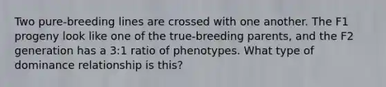 Two pure-breeding lines are crossed with one another. The F1 progeny look like one of the true-breeding parents, and the F2 generation has a 3:1 ratio of phenotypes. What type of dominance relationship is this?