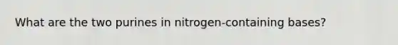 What are the two purines in nitrogen-containing bases?