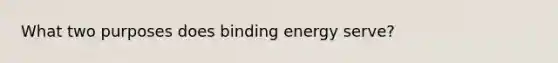 What two purposes does binding energy serve?