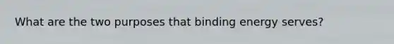 What are the two purposes that binding energy serves?