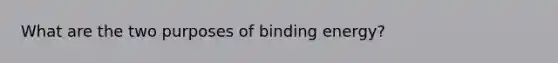 What are the two purposes of binding energy?