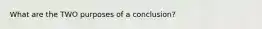 What are the TWO purposes of a conclusion?