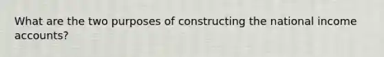 What are the two purposes of constructing the national income accounts?