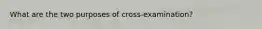 What are the two purposes of cross-examination?