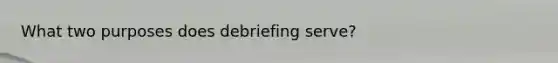 What two purposes does debriefing serve?