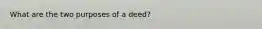 What are the two purposes of a deed?