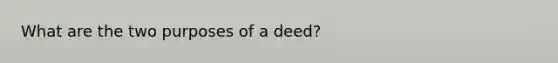 What are the two purposes of a deed?