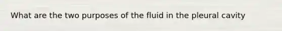 What are the two purposes of the fluid in the pleural cavity