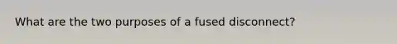 What are the two purposes of a fused disconnect?