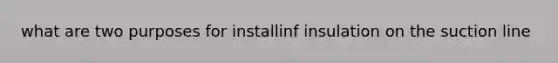 what are two purposes for installinf insulation on the suction line