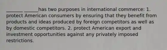 _______ ______has two purposes in international commerce: 1. protect American consumers by ensuring that they benefit from products and ideas produced by foreign competitors as well as by domestic competitors. 2. protect American export and investment opportunities against any privately imposed restrictions.