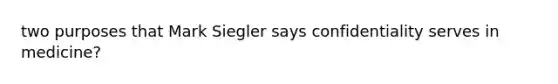 two purposes that Mark Siegler says confidentiality serves in medicine?