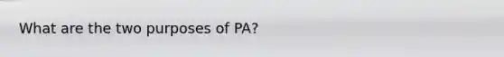 What are the two purposes of PA?