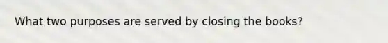 What two purposes are served by closing the books?