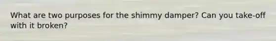 What are two purposes for the shimmy damper? Can you take-off with it broken?