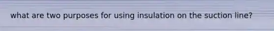 what are two purposes for using insulation on the suction line?