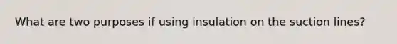 What are two purposes if using insulation on the suction lines?