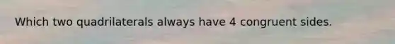 Which two quadrilaterals always have 4 congruent sides.